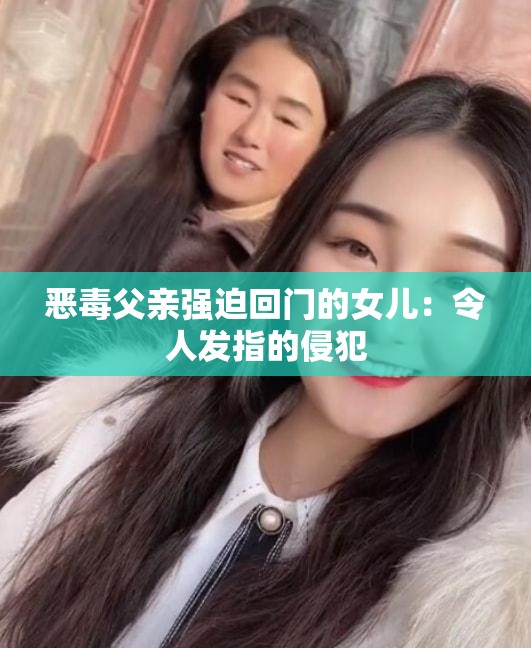 恶毒父亲强迫回门的女儿：令人发指的侵犯