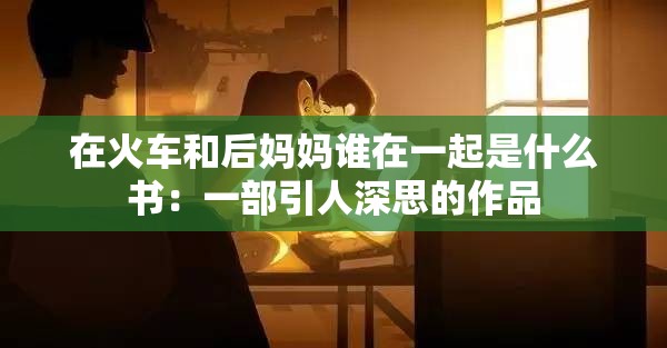 在火车和后妈妈谁在一起是什么书：一部引人深思的作品