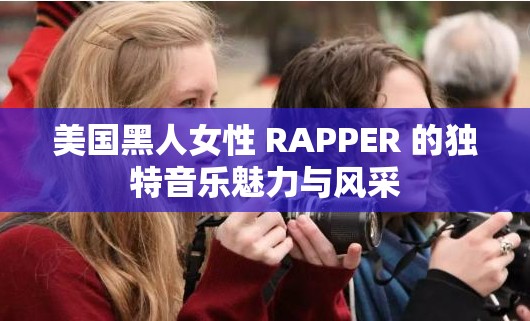 美国黑人女性 RAPPER 的独特音乐魅力与风采