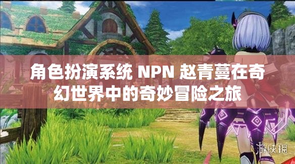 角色扮演系统 NPN 赵青蔓在奇幻世界中的奇妙冒险之旅