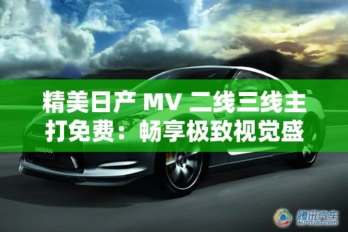 精美日产 MV 二线三线主打免费：畅享极致视觉盛宴