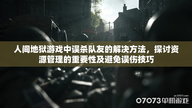 人间地狱游戏中误杀队友的解决方法，探讨资源管理的重要性及避免误伤技巧