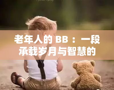 老年人的 BB ：一段承载岁月与智慧的珍贵经历