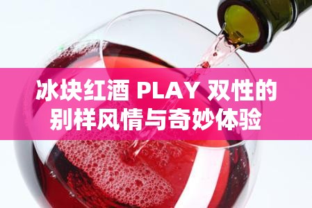 冰块红酒 PLAY 双性的别样风情与奇妙体验