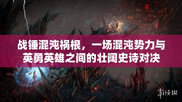 战锤混沌祸根，一场混沌势力与英勇英雄之间的壮阔史诗对决