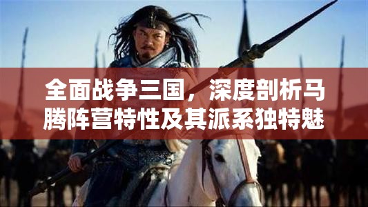 全面战争三国，深度剖析马腾阵营特性及其派系独特魅力