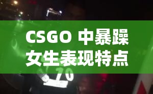 CSGO 中暴躁女生表现特点：易怒爱喷人、操作激进