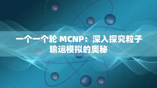 一个一个轮 MCNP：深入探究粒子输运模拟的奥秘