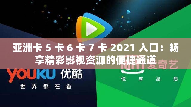 亚洲卡 5 卡 6 卡 7 卡 2021 入口：畅享精彩影视资源的便捷通道