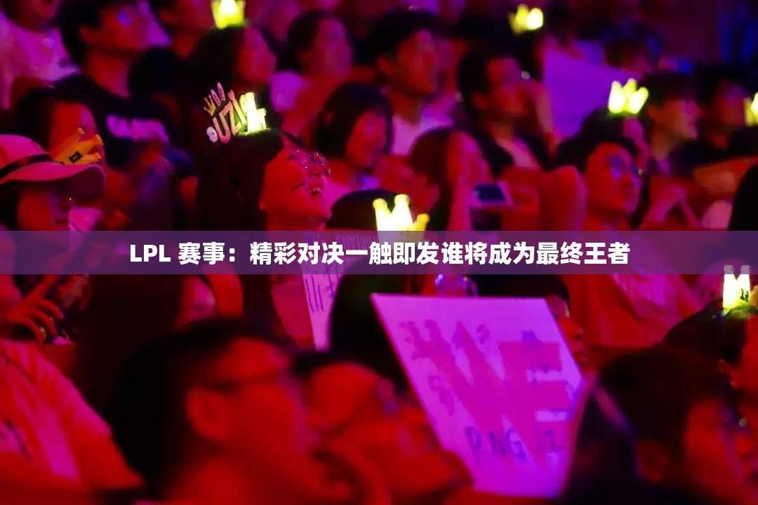 LPL 赛事：精彩对决一触即发谁将成为最终王者