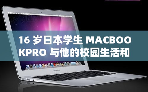 16 岁日本学生 MACBOOKPRO 与他的校园生活和学习故事