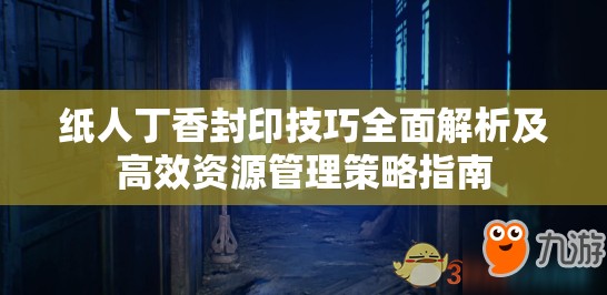 纸人丁香封印技巧全面解析及高效资源管理策略指南