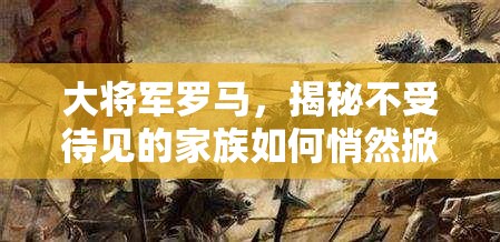 大将军罗马，揭秘不受待见的家族如何悄然掀动历史风云巨澜