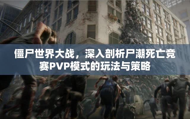 僵尸世界大战，深入剖析尸潮死亡竞赛PVP模式的玩法与策略