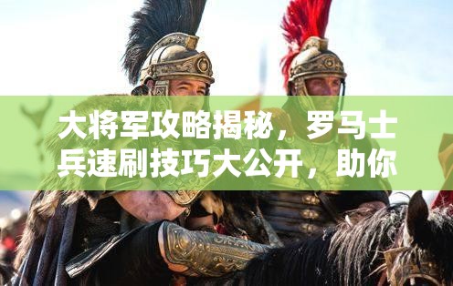 大将军攻略揭秘，罗马士兵速刷技巧大公开，助你轻松打造无敌军团