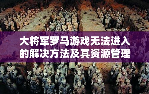 大将军罗马游戏无法进入的解决方法及其资源管理重要性与高效策略解析