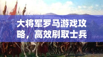 大将军罗马游戏攻略，高效刷取士兵技巧与大量士兵获得方法分享