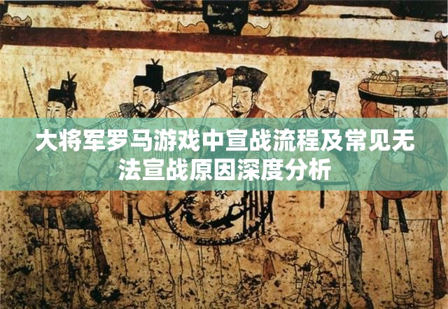 大将军罗马游戏中宣战流程及常见无法宣战原因深度分析