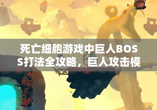 死亡细胞游戏中巨人BOSS打法全攻略，巨人攻击模式深度解析与高效资源管理策略