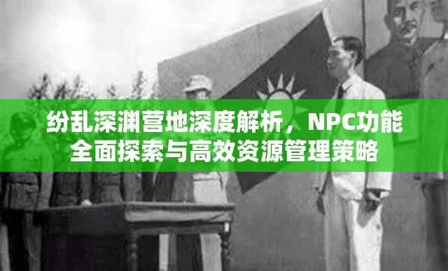 纷乱深渊营地深度解析，NPC功能全面探索与高效资源管理策略