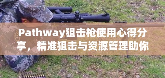 Pathway狙击枪使用心得分享，精准狙击与资源管理助你驰骋战场