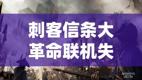 刺客信条大革命联机失败解决方案，全面分析联机问题与管理优化技巧