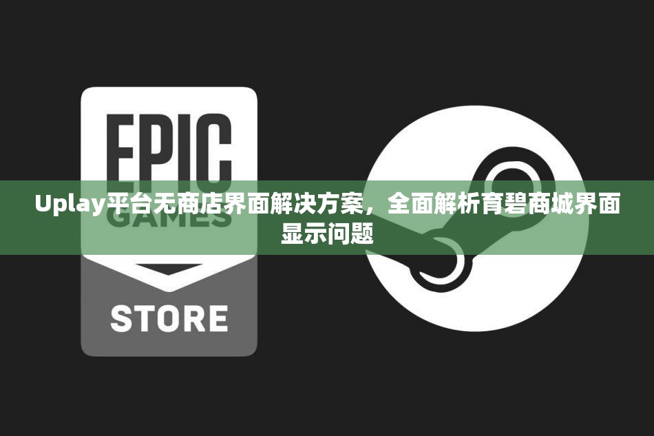 Uplay平台无商店界面解决方案，全面解析育碧商城界面显示问题