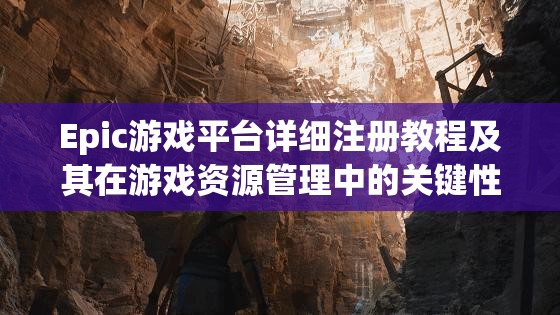 Epic游戏平台详细注册教程及其在游戏资源管理中的关键性应用介绍