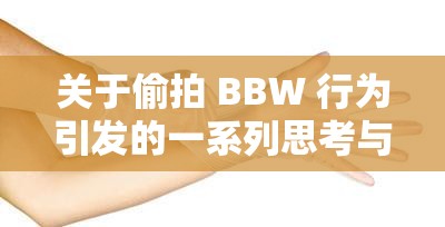 关于偷拍 BBW 行为引发的一系列思考与探讨