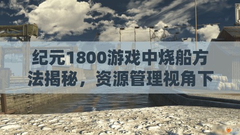 纪元1800游戏中烧船方法揭秘，资源管理视角下的重要性及实战策略