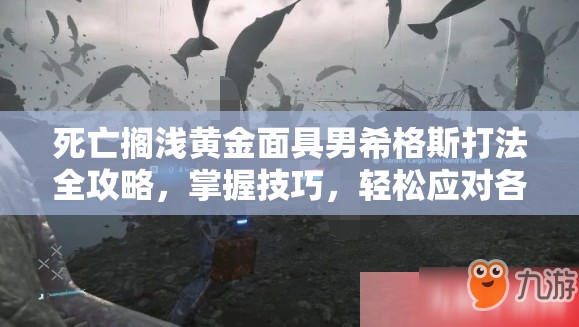 死亡搁浅黄金面具男希格斯打法全攻略，掌握技巧，轻松应对各阶段挑战