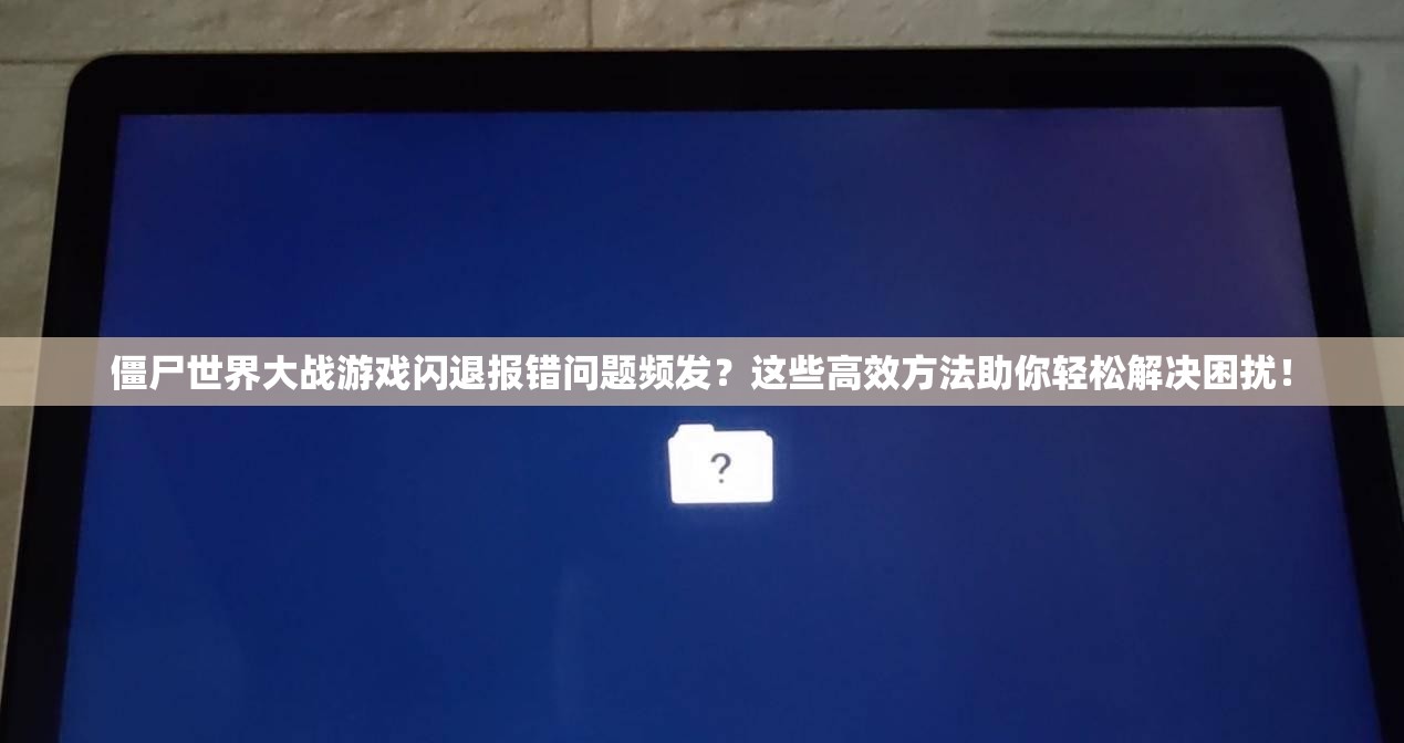 僵尸世界大战游戏闪退报错问题频发？这些高效方法助你轻松解决困扰！