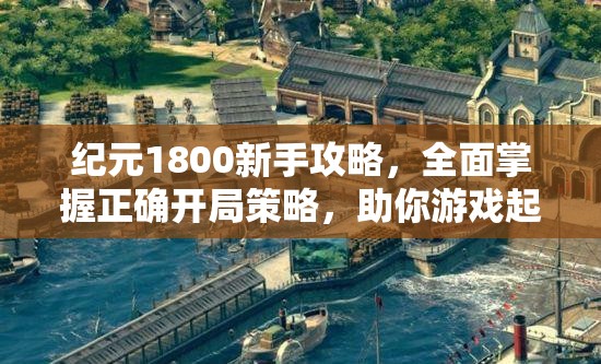 纪元1800新手攻略，全面掌握正确开局策略，助你游戏起步无忧