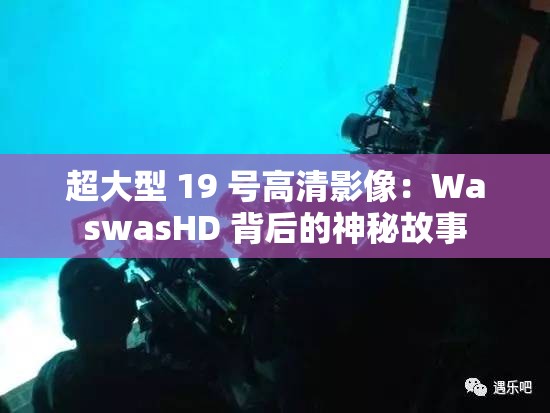 超大型 19 号高清影像：WaswasHD 背后的神秘故事