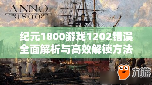 纪元1800游戏1202错误全面解析与高效解锁方法指南