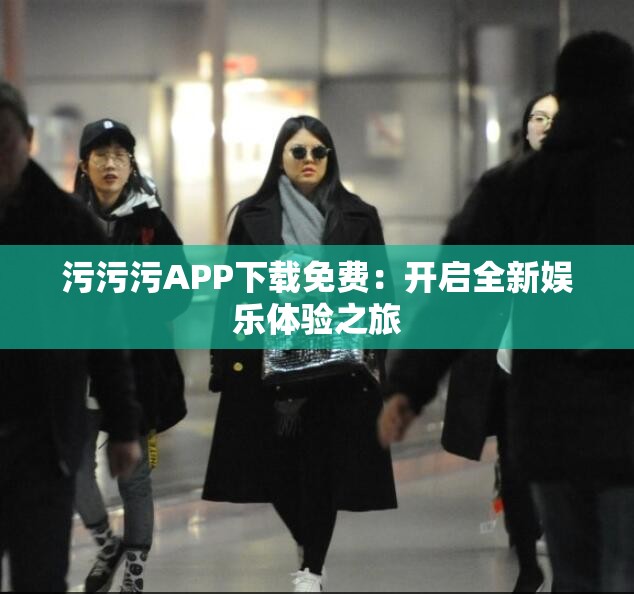 污污污APP下载免费：开启全新娱乐体验之旅