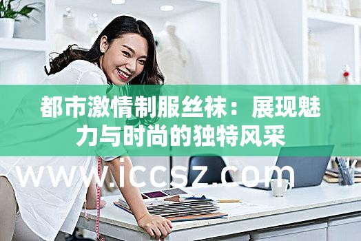 都市激情制服丝袜：展现魅力与时尚的独特风采