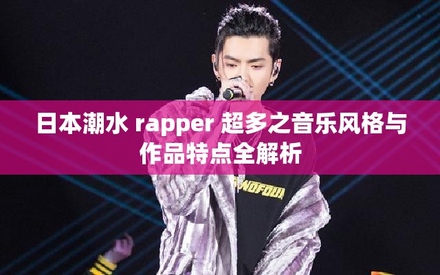 日本潮水 rapper 超多之音乐风格与作品特点全解析