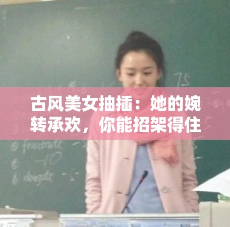 古风美女抽插：她的婉转承欢，你能招架得住吗？