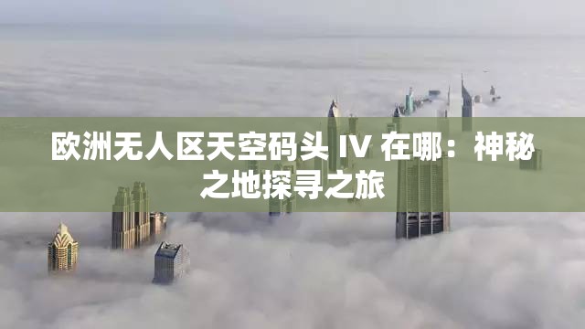 欧洲无人区天空码头 IV 在哪：神秘之地探寻之旅