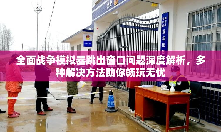 全面战争模拟器跳出窗口问题深度解析，多种解决方法助你畅玩无忧