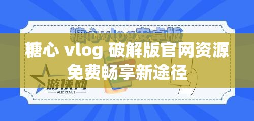 糖心 vlog 破解版官网资源免费畅享新途径