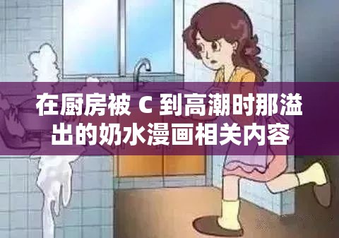 在厨房被 C 到高潮时那溢出的奶水漫画相关内容