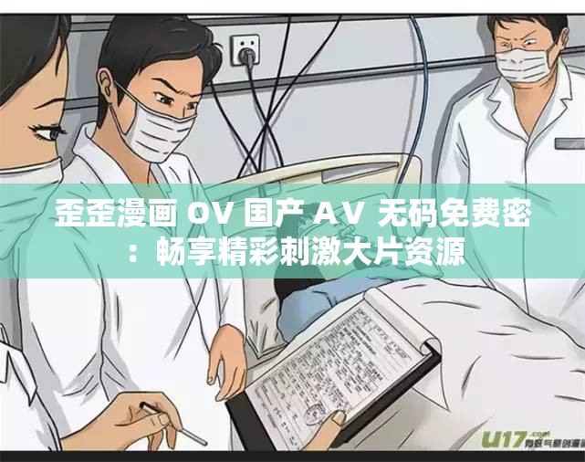 歪歪漫画 OV 国产 AⅤ 无码免费密：畅享精彩刺激大片资源