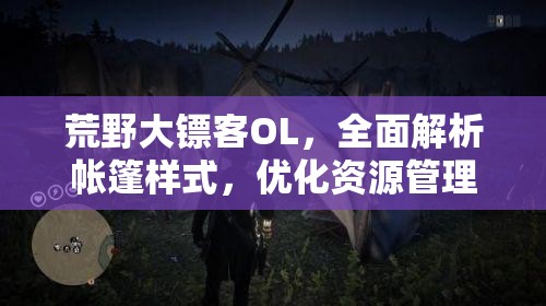 荒野大镖客OL，全面解析帐篷样式，优化资源管理，实现高效利用并避免浪费