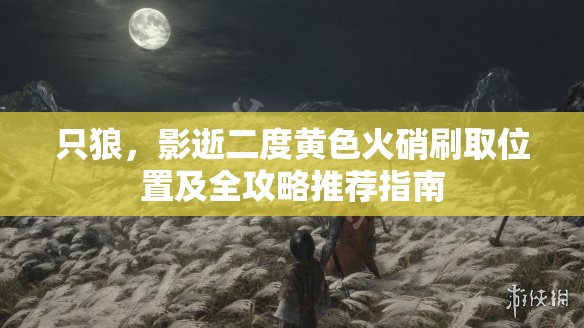 只狼，影逝二度黄色火硝刷取位置及全攻略推荐指南