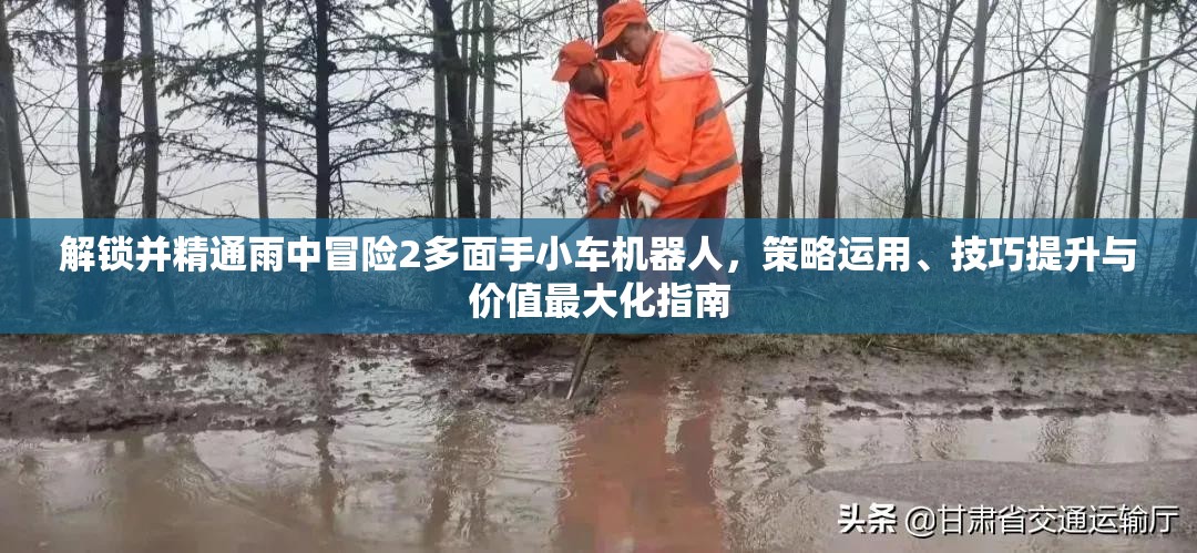 解锁并精通雨中冒险2多面手小车机器人，策略运用、技巧提升与价值最大化指南