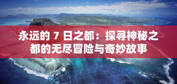 永远的 7 日之都：探寻神秘之都的无尽冒险与奇妙故事