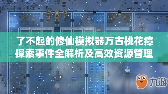 了不起的修仙模拟器万古桃花瘴探索事件全解析及高效资源管理策略