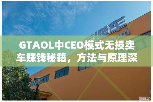 GTAOL中CEO模式无损卖车赚钱秘籍，方法与原理深度解析指南